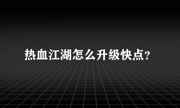 热血江湖怎么升级快点？