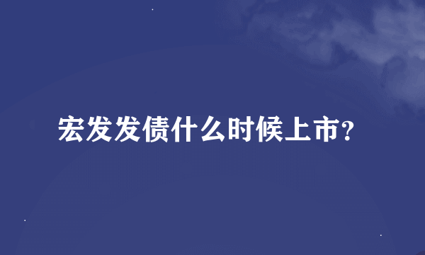 宏发发债什么时候上市？