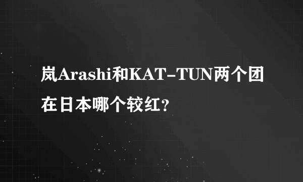 岚Arashi和KAT-TUN两个团在日本哪个较红？