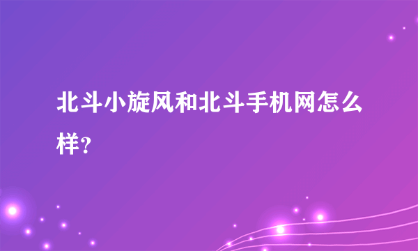 北斗小旋风和北斗手机网怎么样？