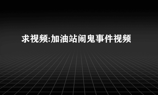 求视频:加油站闹鬼事件视频