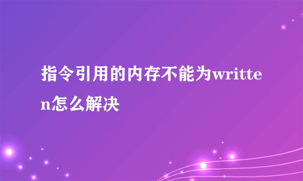 指令引用的内存不能为written怎么解决