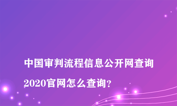 
中国审判流程信息公开网查询2020官网怎么查询？

