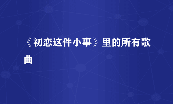 《初恋这件小事》里的所有歌曲