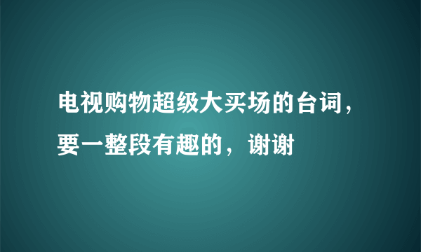 电视购物超级大买场的台词，要一整段有趣的，谢谢