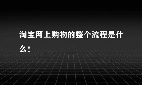 淘宝网上购物的整个流程是什么！