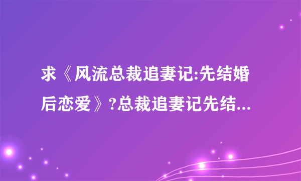 求《风流总裁追妻记:先结婚后恋爱》?总裁追妻记先结婚后恋爱txt下载