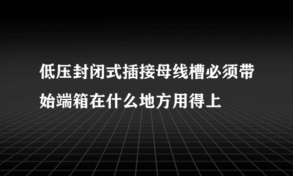 低压封闭式插接母线槽必须带始端箱在什么地方用得上