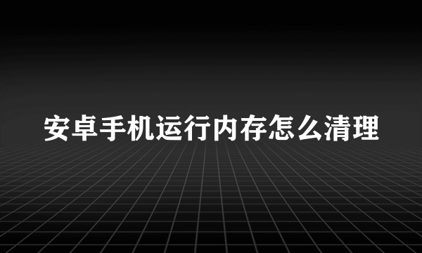 安卓手机运行内存怎么清理