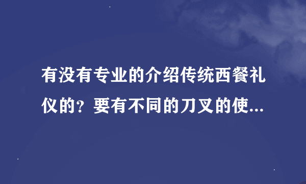 有没有专业的介绍传统西餐礼仪的？要有不同的刀叉的使用时间和方法的，还要有不同情况下刀叉的摆放方式