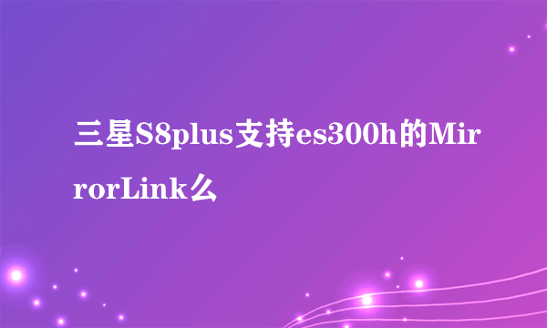 三星S8plus支持es300h的MirrorLink么