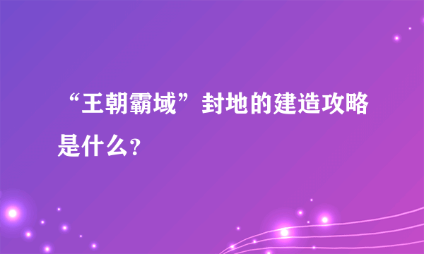 “王朝霸域”封地的建造攻略是什么？