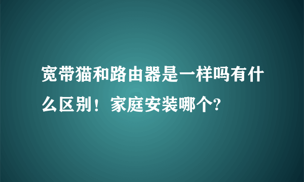 宽带猫和路由器是一样吗有什么区别！家庭安装哪个?