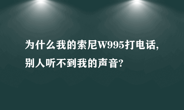 为什么我的索尼W995打电话,别人听不到我的声音?