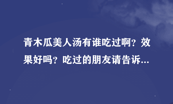 青木瓜美人汤有谁吃过啊？效果好吗？吃过的朋友请告诉我一下？