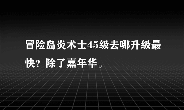 冒险岛炎术士45级去哪升级最快？除了嘉年华。