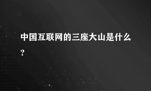 中国互联网的三座大山是什么？