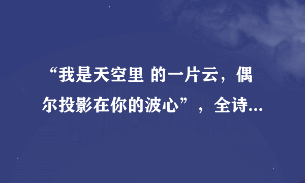 “我是天空里 的一片云，偶尔投影在你的波心”，全诗的内容是什么？