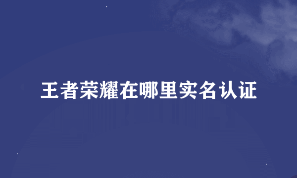 王者荣耀在哪里实名认证