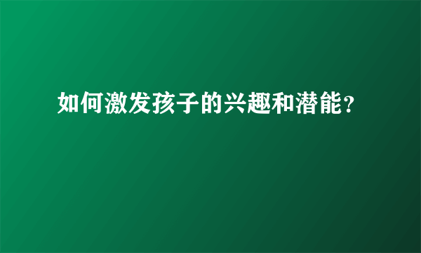 如何激发孩子的兴趣和潜能？