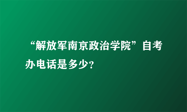 “解放军南京政治学院”自考办电话是多少？