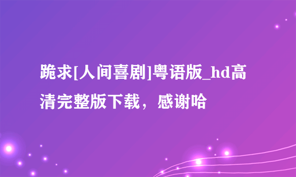 跪求[人间喜剧]粤语版_hd高清完整版下载，感谢哈