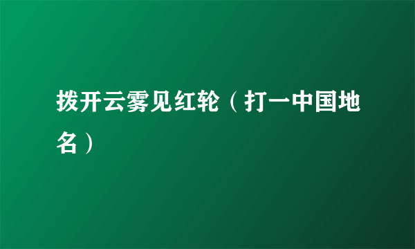 拨开云雾见红轮（打一中国地名）