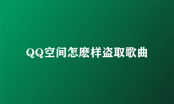 QQ空间怎麽样盗取歌曲