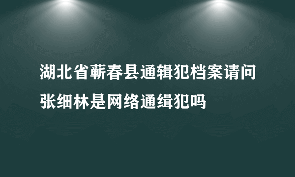 湖北省蕲春县通辑犯档案请问张细林是网络通缉犯吗