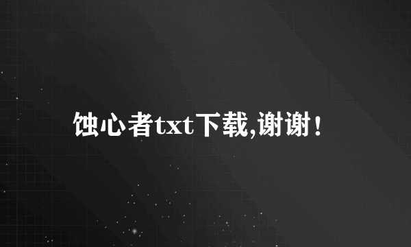 蚀心者txt下载,谢谢！