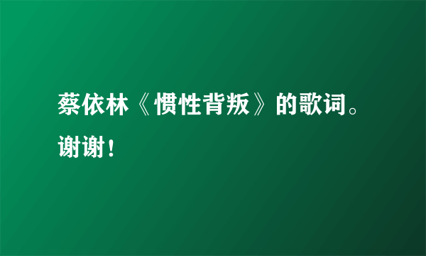 蔡依林《惯性背叛》的歌词。谢谢！