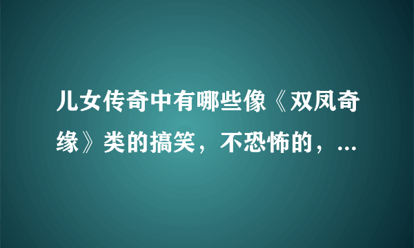 儿女传奇中有哪些像《双凤奇缘》类的搞笑，不恐怖的，推荐一下！