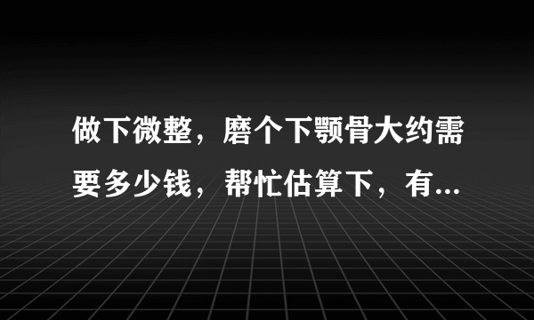 做下微整，磨个下颚骨大约需要多少钱，帮忙估算下，有做过的吗，求图？