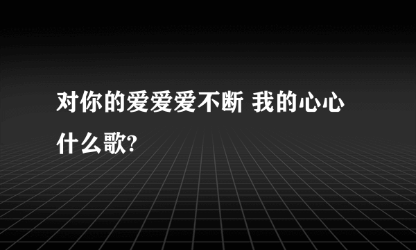 对你的爱爱爱不断 我的心心什么歌?