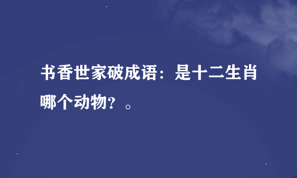 书香世家破成语：是十二生肖哪个动物？。