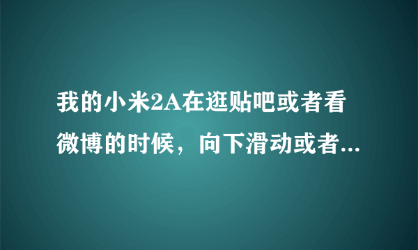 我的小米2A在逛贴吧或者看微博的时候，向下滑动或者向上滑动的时候，图片或者文字会抖动