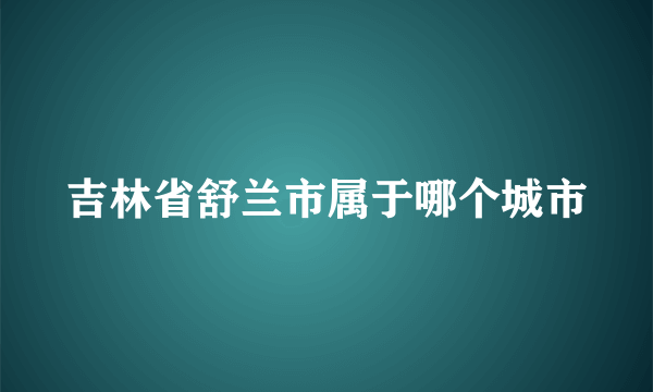 吉林省舒兰市属于哪个城市