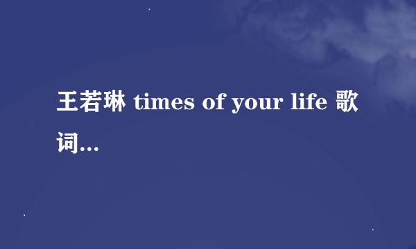 王若琳 times of your life 歌词意思 最好是中英文对照的。。。 一句英文一句中文