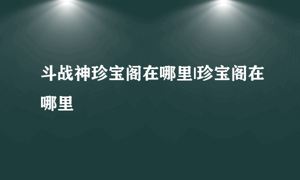 斗战神珍宝阁在哪里|珍宝阁在哪里