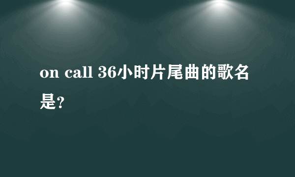 on call 36小时片尾曲的歌名是？