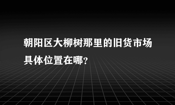 朝阳区大柳树那里的旧货市场具体位置在哪？