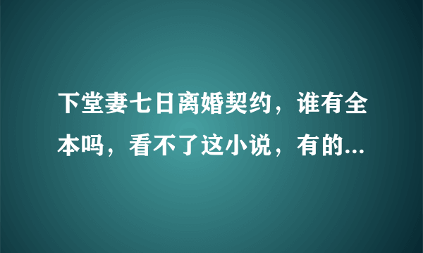 下堂妻七日离婚契约，谁有全本吗，看不了这小说，有的话发给我吧，457281387