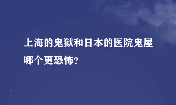 上海的鬼狱和日本的医院鬼屋哪个更恐怖？