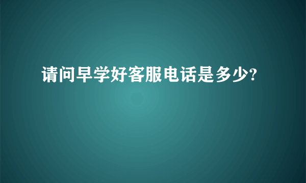 请问早学好客服电话是多少?