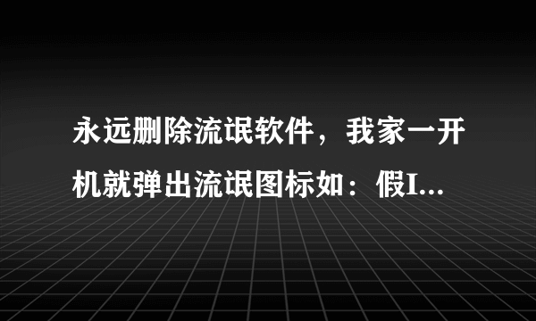 永远删除流氓软件，我家一开机就弹出流氓图标如：假IE、淘宝购物.、美女图片.和免费电影。我用——