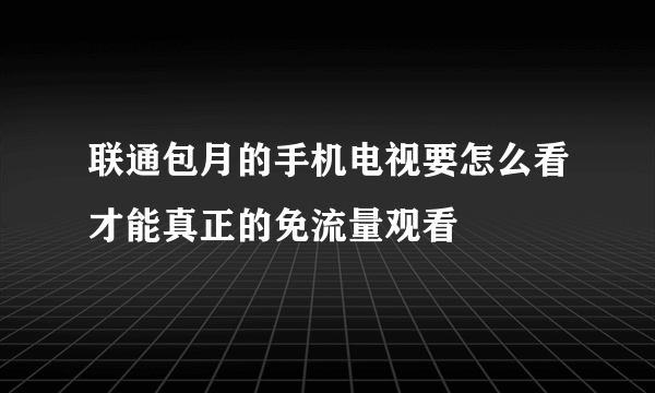 联通包月的手机电视要怎么看才能真正的免流量观看