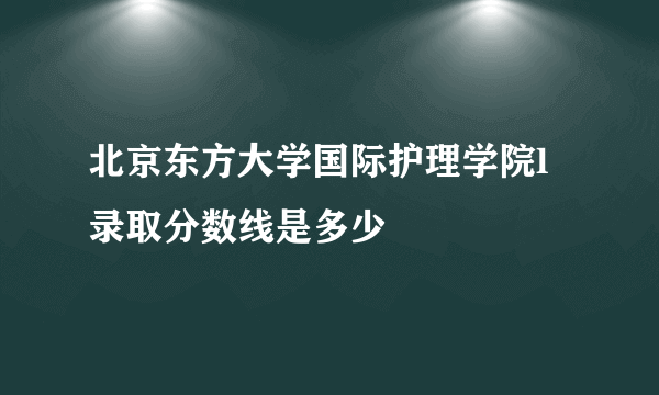 北京东方大学国际护理学院l录取分数线是多少