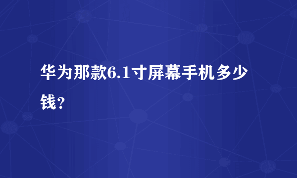 华为那款6.1寸屏幕手机多少钱？