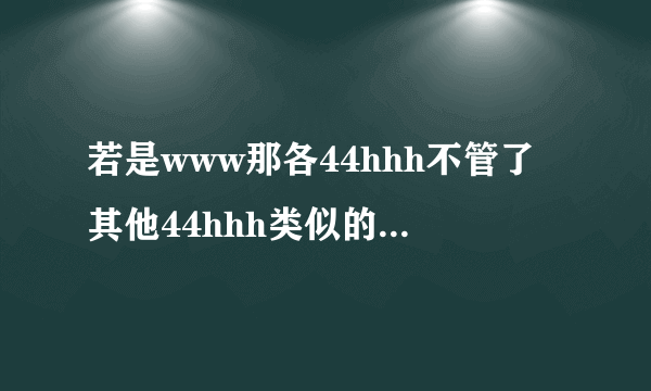 若是www那各44hhh不管了其他44hhh类似的com是什么