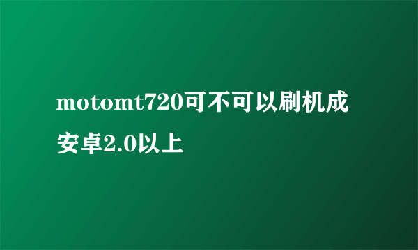 motomt720可不可以刷机成安卓2.0以上